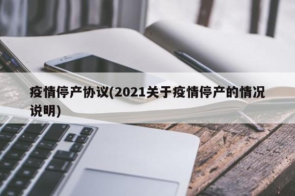 疫情停产协议(2021关于疫情停产的情况说明)
