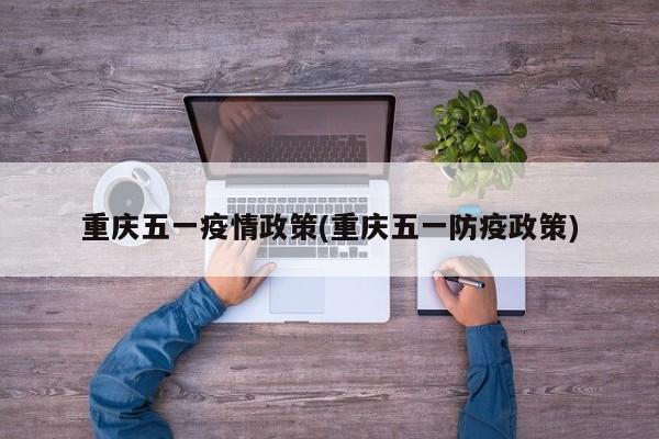 重庆五一疫情政策(重庆五一防疫政策)