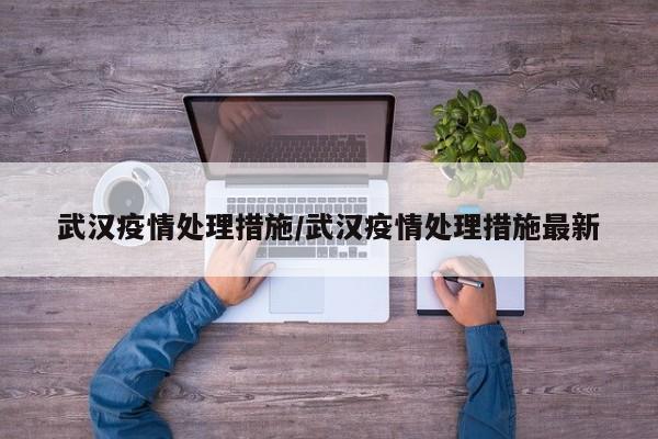 武汉疫情处理措施/武汉疫情处理措施最新