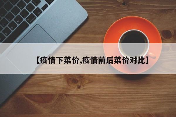 【疫情下菜价,疫情前后菜价对比】