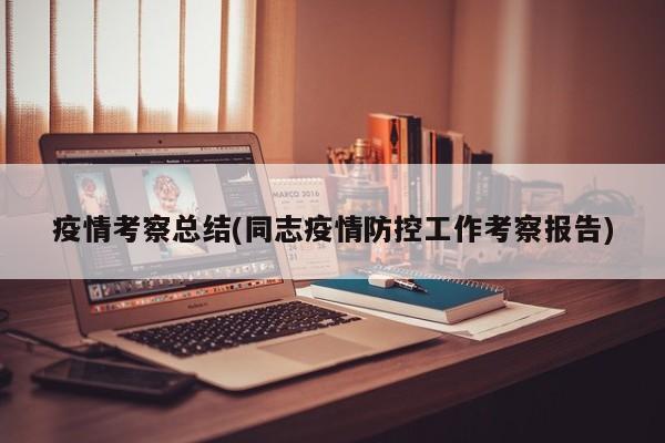 疫情考察总结(同志疫情防控工作考察报告)
