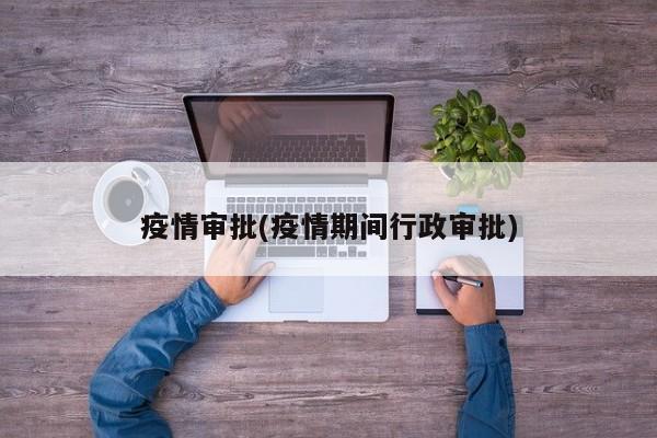 疫情审批(疫情期间行政审批)
