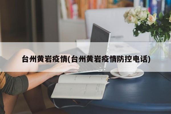 台州黄岩疫情(台州黄岩疫情防控电话)