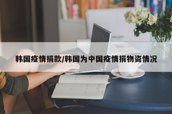 韩国疫情捐款/韩国为中国疫情捐物资情况
