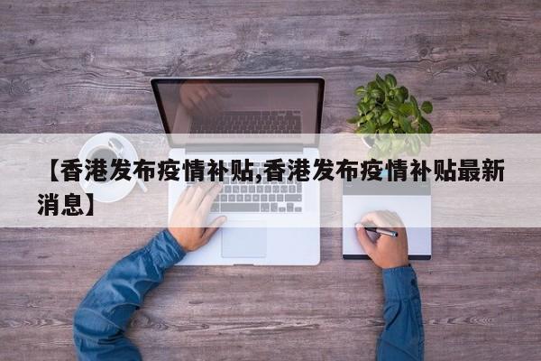 【香港发布疫情补贴,香港发布疫情补贴最新消息】