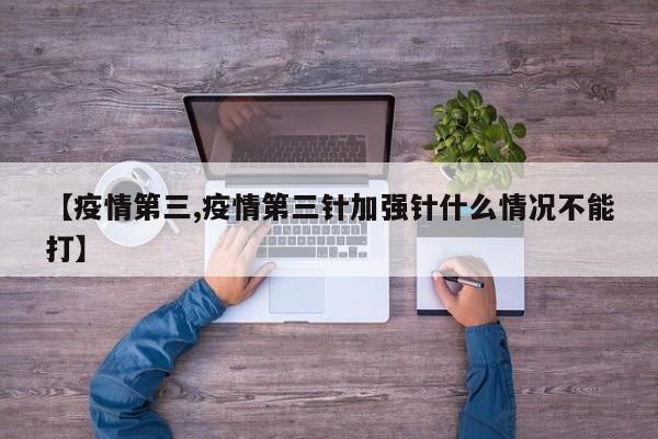 【疫情第三,疫情第三针加强针什么情况不能打】
