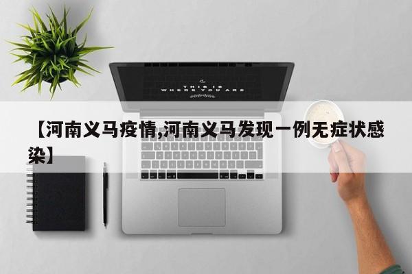 【河南义马疫情,河南义马发现一例无症状感染】