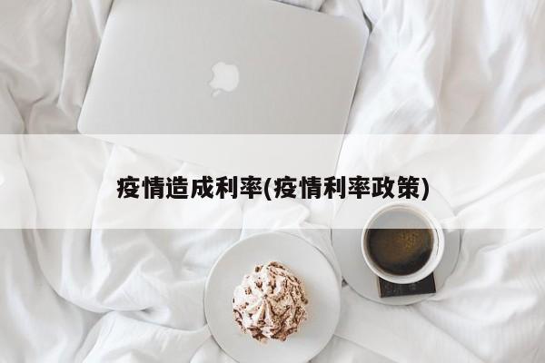 疫情造成利率(疫情利率政策)