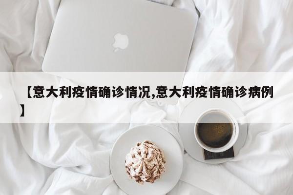 【意大利疫情确诊情况,意大利疫情确诊病例】