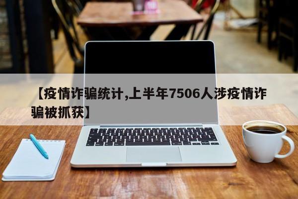 【疫情诈骗统计,上半年7506人涉疫情诈骗被抓获】