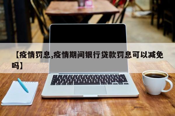 【疫情罚息,疫情期间银行贷款罚息可以减免吗】