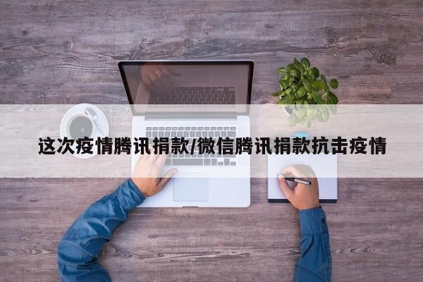 这次疫情腾讯捐款/微信腾讯捐款抗击疫情