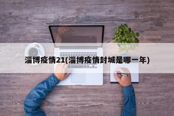 淄博疫情21(淄博疫情封城是哪一年)