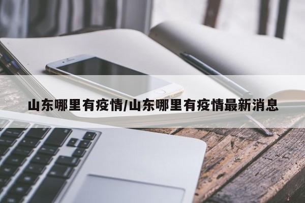 山东哪里有疫情/山东哪里有疫情最新消息