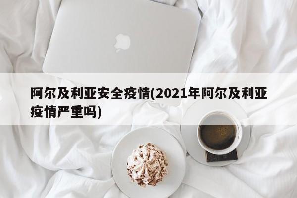 阿尔及利亚安全疫情(2021年阿尔及利亚疫情严重吗)