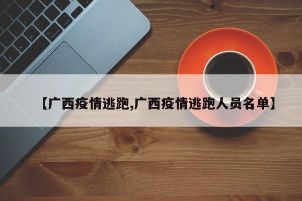 【广西疫情逃跑,广西疫情逃跑人员名单】