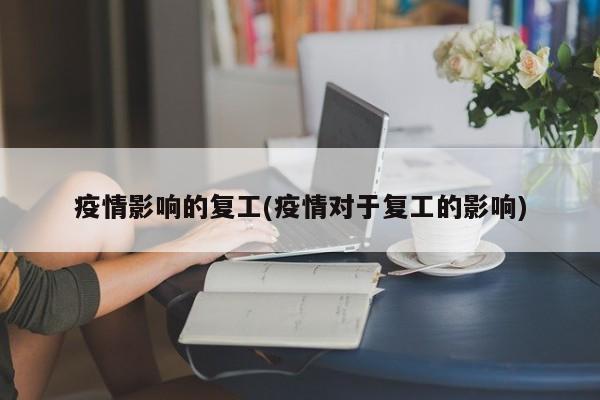疫情影响的复工(疫情对于复工的影响)