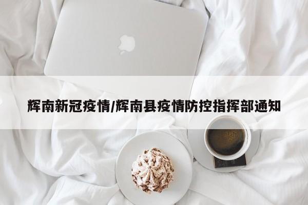 辉南新冠疫情/辉南县疫情防控指挥部通知