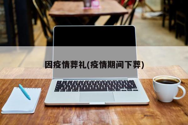 因疫情葬礼(疫情期间下葬)