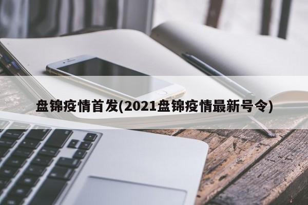 盘锦疫情首发(2021盘锦疫情最新号令)