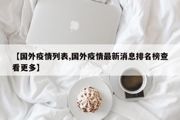 【国外疫情列表,国外疫情最新消息排名榜查看更多】