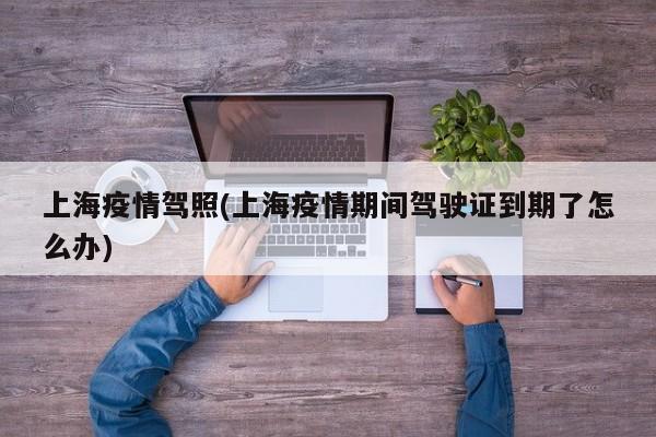 上海疫情驾照(上海疫情期间驾驶证到期了怎么办)