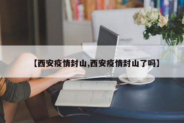 【西安疫情封山,西安疫情封山了吗】