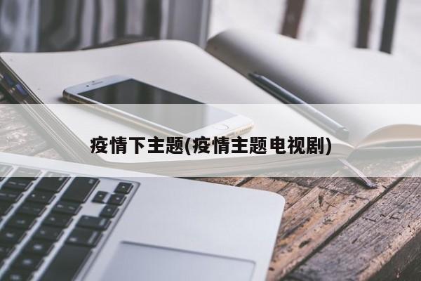 疫情下主题(疫情主题电视剧)