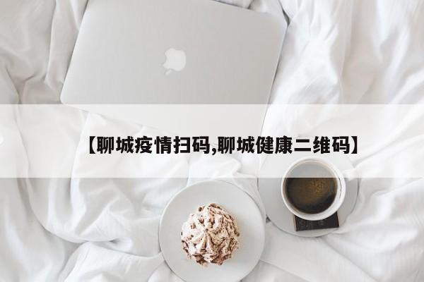 【聊城疫情扫码,聊城健康二维码】