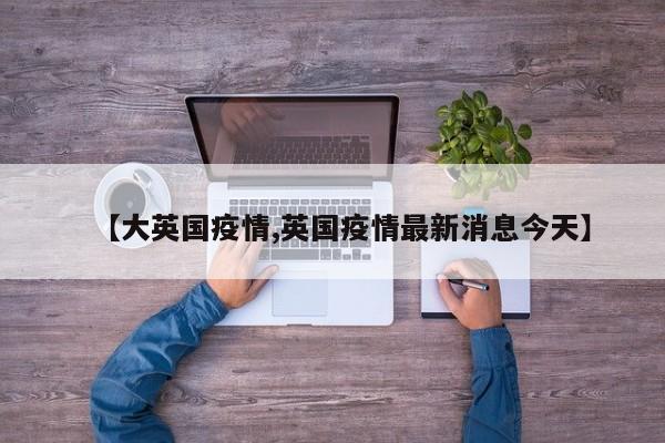 【大英国疫情,英国疫情最新消息今天】