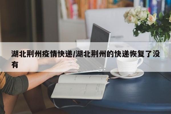 湖北荆州疫情快递/湖北荆州的快递恢复了没有