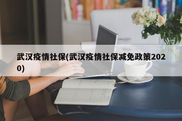 武汉疫情社保(武汉疫情社保减免政策2020)