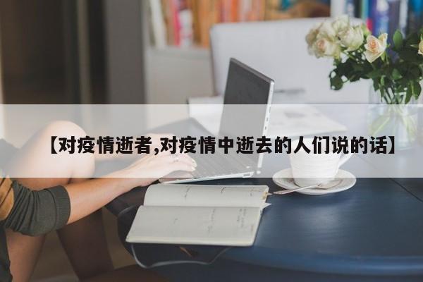 【对疫情逝者,对疫情中逝去的人们说的话】
