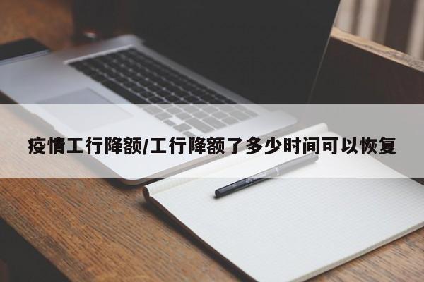 疫情工行降额/工行降额了多少时间可以恢复
