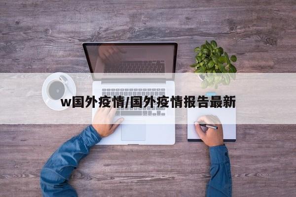 w国外疫情/国外疫情报告最新