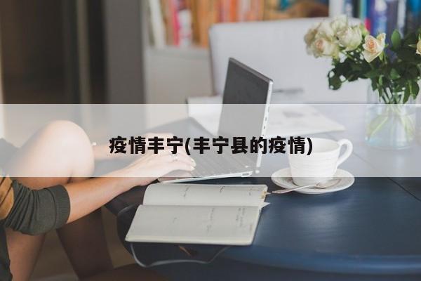 疫情丰宁(丰宁县的疫情)