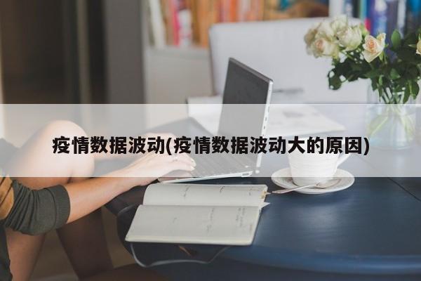 疫情数据波动(疫情数据波动大的原因)