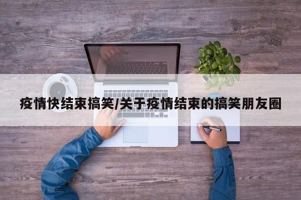 疫情快结束搞笑/关于疫情结束的搞笑朋友圈