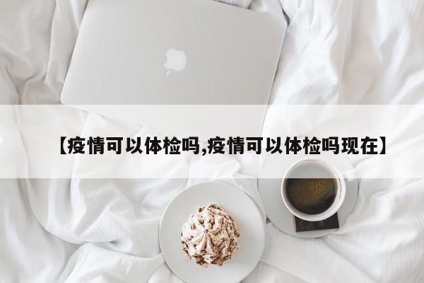 【疫情可以体检吗,疫情可以体检吗现在】