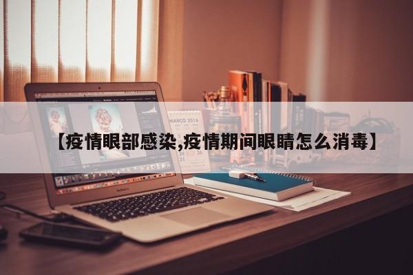【疫情眼部感染,疫情期间眼睛怎么消毒】