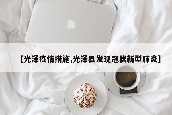 【光泽疫情措施,光泽县发现冠状新型肺炎】