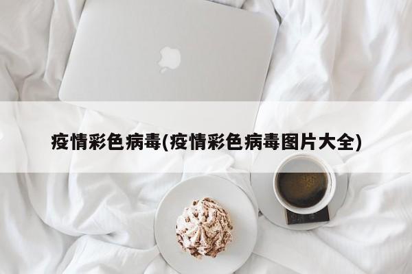 疫情彩色病毒(疫情彩色病毒图片大全)