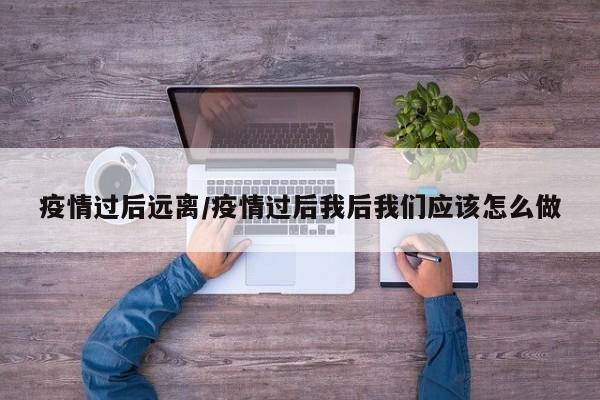 疫情过后远离/疫情过后我后我们应该怎么做