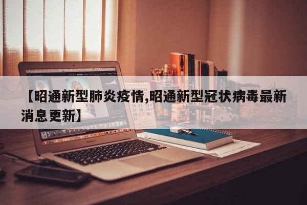 【昭通新型肺炎疫情,昭通新型冠状病毒最新消息更新】