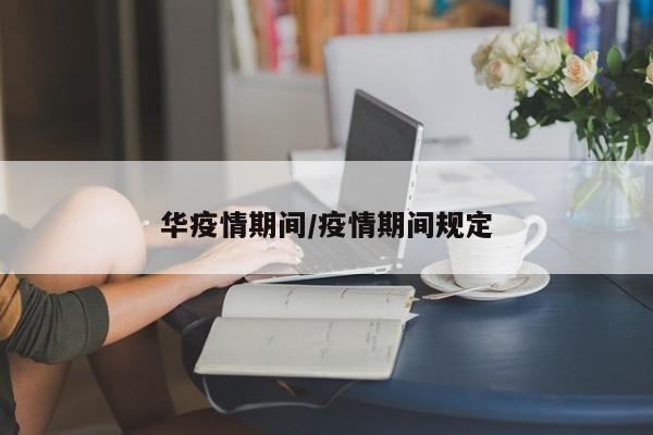 华疫情期间/疫情期间规定