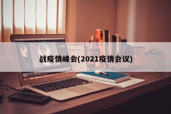 战疫情峰会(2021疫情会议)