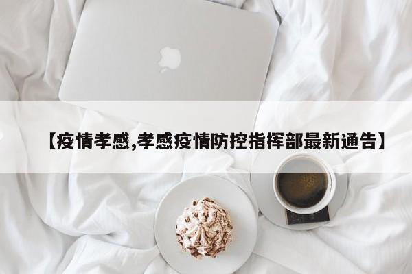 【疫情孝感,孝感疫情防控指挥部最新通告】
