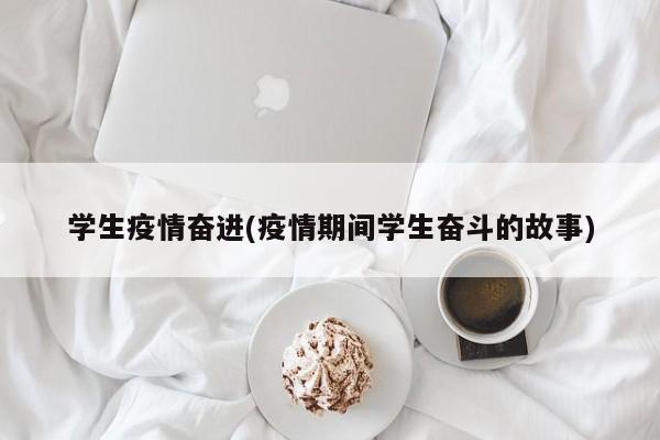 学生疫情奋进(疫情期间学生奋斗的故事)
