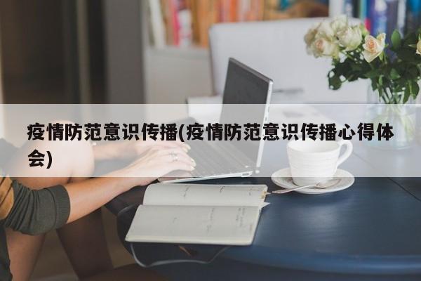 疫情防范意识传播(疫情防范意识传播心得体会)