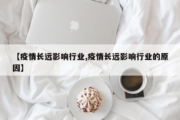【疫情长远影响行业,疫情长远影响行业的原因】